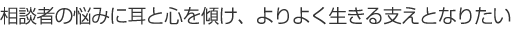 相談者の悩みに耳と心を傾け、よりよく生きる支えとなりたい